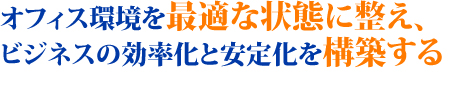 オフィス環境を最適な状態に整え、ビジネスの効率化と安定化を構築する