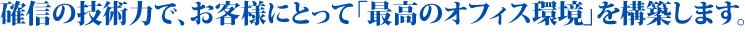 確信の技術力で、お客様にとって「最高のオフィス環境」を構築します。